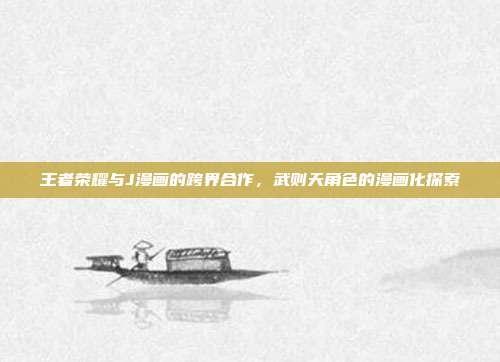 王者荣耀与J漫画的跨界合作,武则天角色的漫画化探索