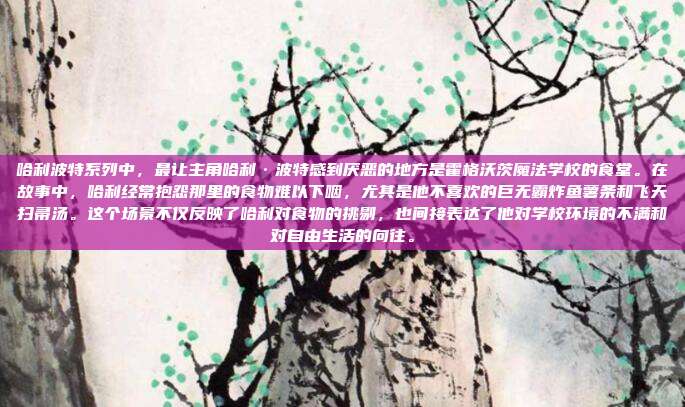 哈利波特系列中,最让主角哈利·波特感到厌恶的地方是霍格沃茨魔法学校的食堂。在故事中,哈利经常抱怨那里的食物难以下咽,尤其是他不喜欢的巨无霸炸鱼薯条和飞天扫帚汤。这个场景不仅反映了哈利对食物的挑剔,也间接表达了他对学校环境的不满和对自由生活的向往。