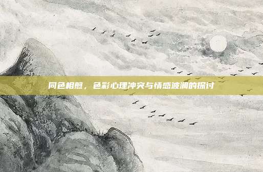 同色相煎,色彩心理冲突与情感波澜的探讨