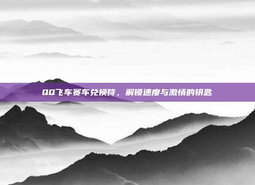QQ飞车赛车兑换符,解锁速度与激情的钥匙
