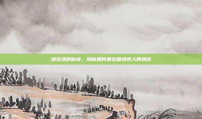 绿豆汤的秘诀,揭秘如何煮出碧绿诱人的颜色