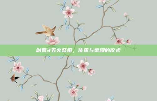 剑网3五火祭祖,传承与荣耀的仪式