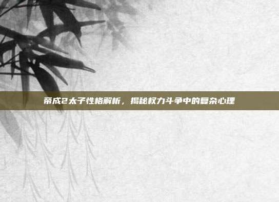 帝成2太子性格解析,揭秘权力斗争中的复杂心理
