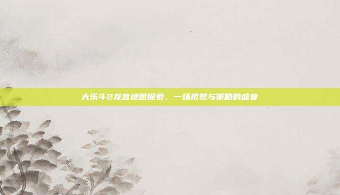 大乐斗2龙宫地图探索,一场视觉与策略的盛宴