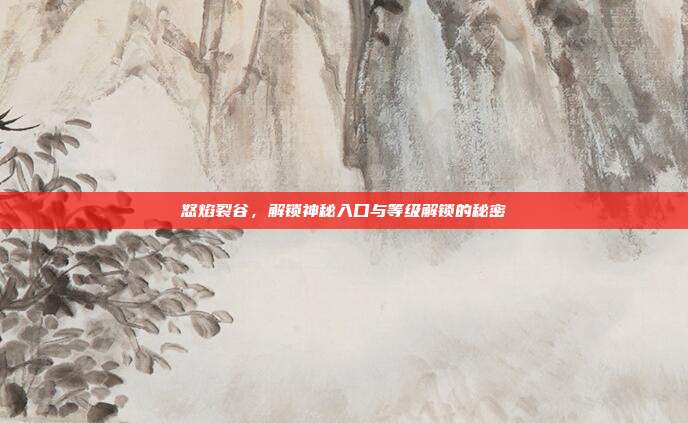 怒焰裂谷,解锁神秘入口与等级解锁的秘密