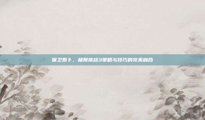 保卫萝卜,极限挑战3策略与技巧的完美融合