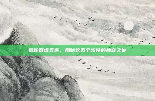 揭秘肾虚五连,揭秘这五个软件的神奇之处