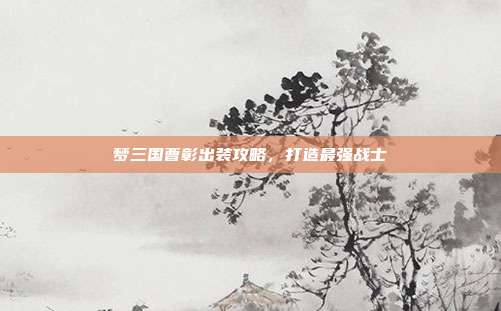 梦三国曹彰出装攻略,打造最强战士