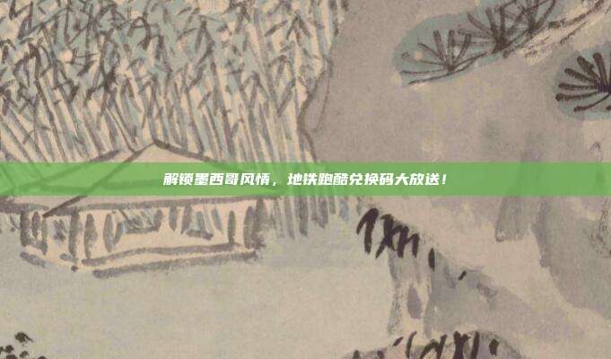 解锁墨西哥风情,地铁跑酷兑换码大放送!