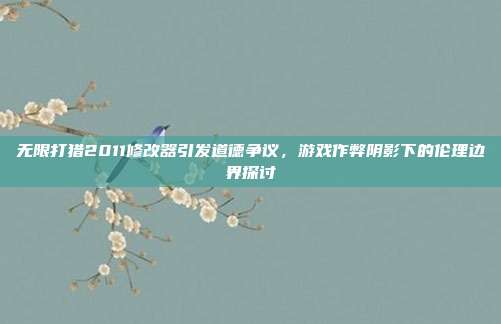 无限打猎2011修改器引发道德争议,游戏作弊阴影下的伦理边界探讨