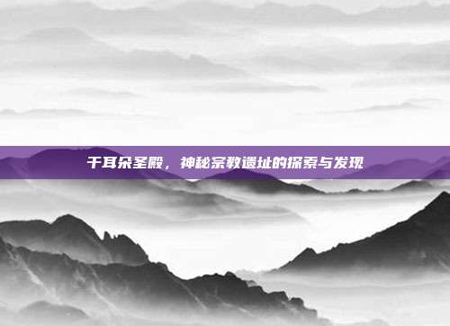 干耳朵圣殿,神秘宗教遗址的探索与发现