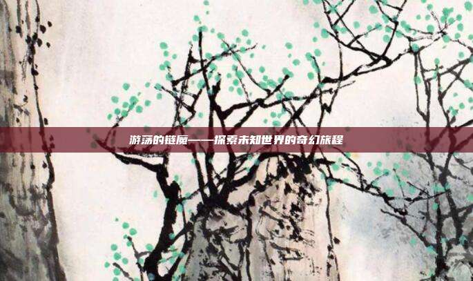 游荡的链魔——探索未知世界的奇幻旅程