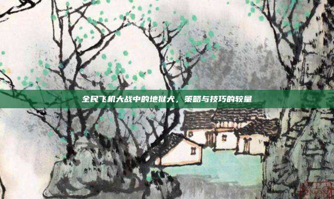 全民飞机大战中的地狱犬,策略与技巧的较量