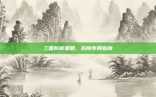 三国防御策略,后院布局指南