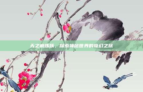 天之痕炼妖,探索神秘世界的奇幻之旅