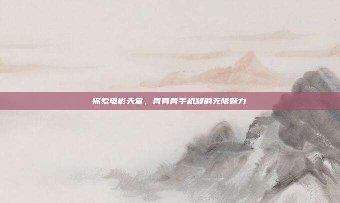 探索电影天堂,青青青手机频的无限魅力
