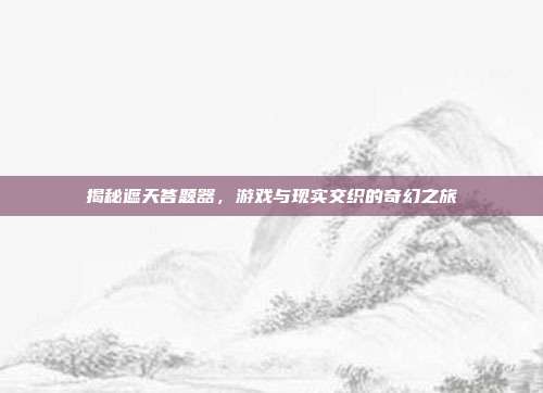 揭秘遮天答题器,游戏与现实交织的奇幻之旅
