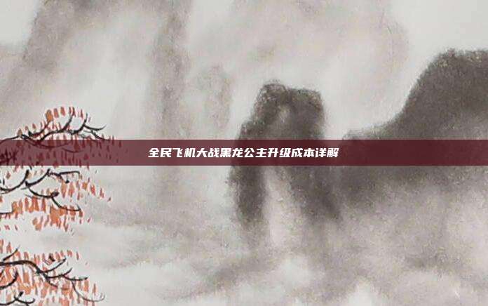 全民飞机大战黑龙公主升级成本详解