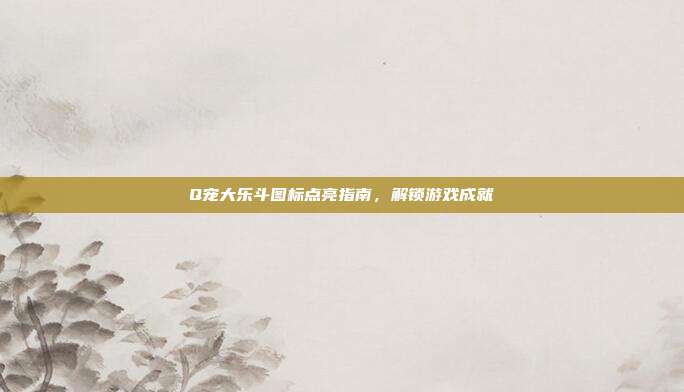 Q宠大乐斗图标点亮指南,解锁游戏成就