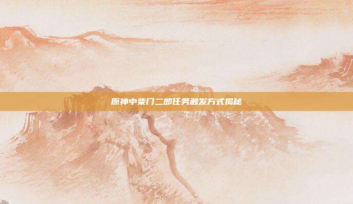 原神中柴门二郎任务触发方式揭秘
