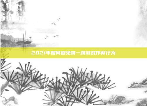 2021年如何避免跳一跳游戏作弊行为