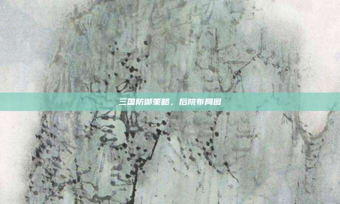 三国防御策略,后院布局图