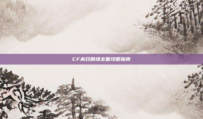 CF末日剧场全面攻略指南