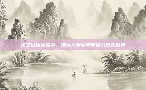 龙之谷探索指南,推荐人帐号带你深入游戏世界