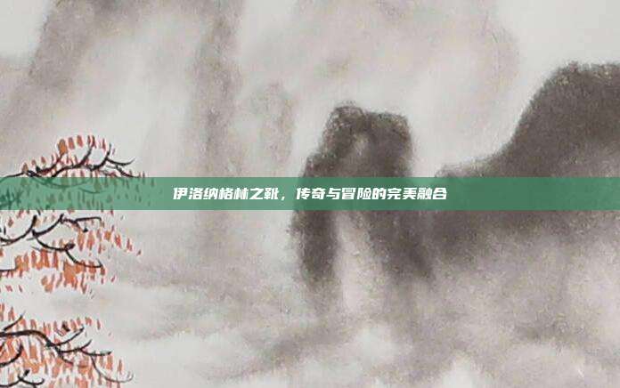 伊洛纳格林之靴,传奇与冒险的完美融合