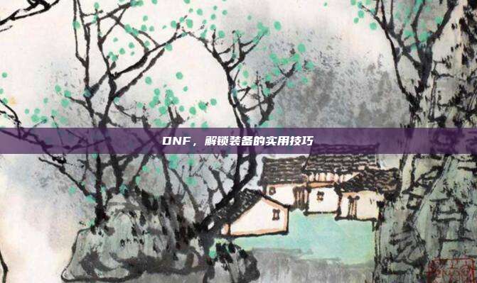 DNF,解锁装备的实用技巧