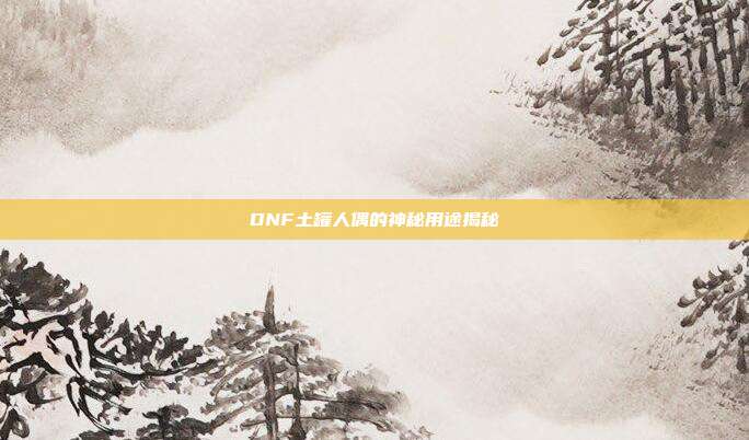 DNF土罐人偶的神秘用途揭秘