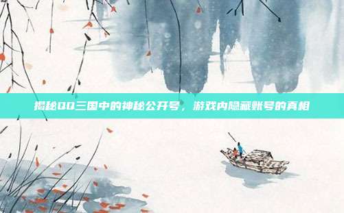 揭秘QQ三国中的神秘公开号,游戏内隐藏账号的真相