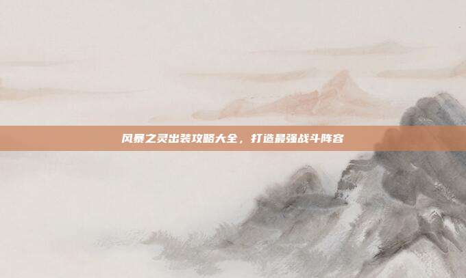 风暴之灵出装攻略大全,打造最强战斗阵容