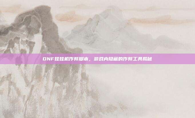 DNF娃娃机作弊脚本,游戏内隐藏的作弊工具揭秘