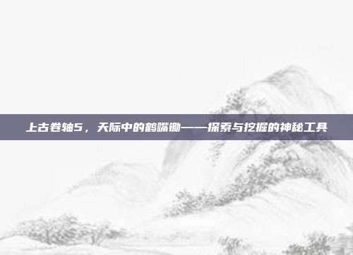 上古卷轴5,天际中的鹤嘴锄——探索与挖掘的神秘工具