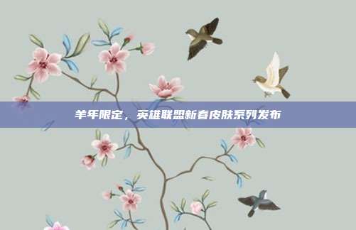 羊年限定,英雄联盟新春皮肤系列发布