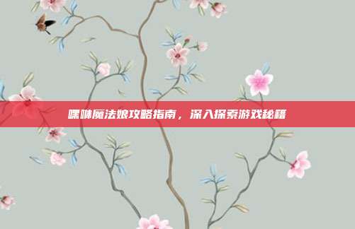 嘿咻魔法娘攻略指南,深入探索游戏秘籍
