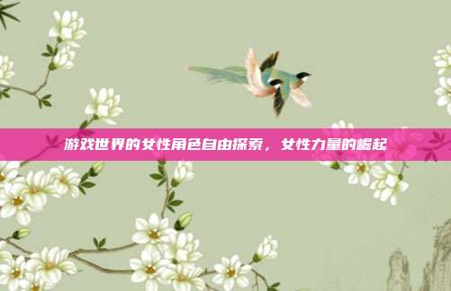 游戏世界的女性角色自由探索,女性力量的崛起