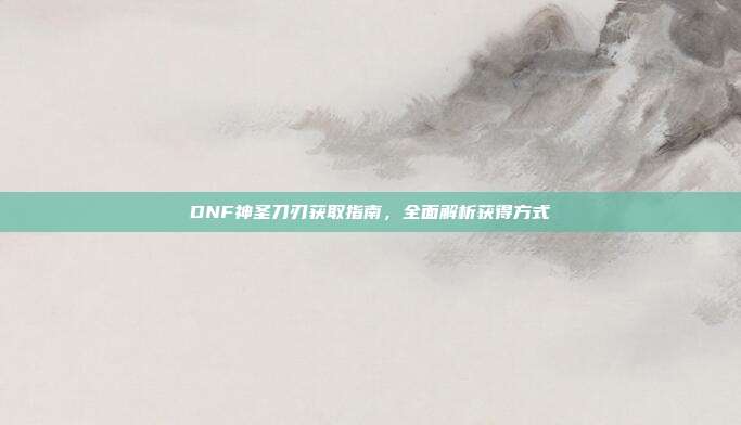 DNF神圣刀刃获取指南,全面解析获得方式