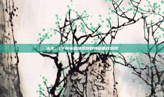 冰龙,CF新英雄级武器的神秘面纱揭晓