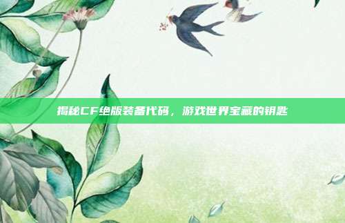 揭秘CF绝版装备代码,游戏世界宝藏的钥匙