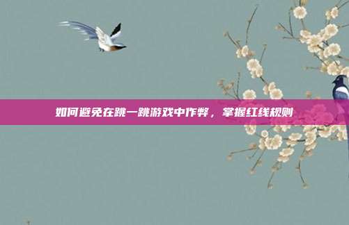 如何避免在跳一跳游戏中作弊,掌握红线规则