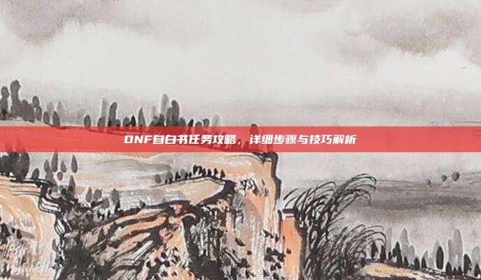 DNF自白书任务攻略,详细步骤与技巧解析