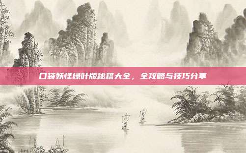 口袋妖怪绿叶版秘籍大全,全攻略与技巧分享
