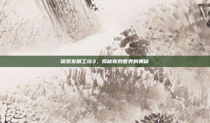 探索发明工坊3,揭秘奇妙世界的奥秘