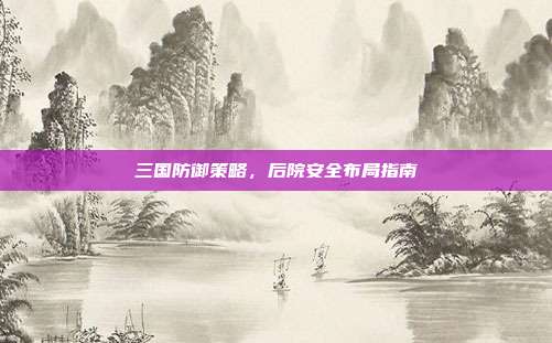 三国防御策略,后院安全布局指南
