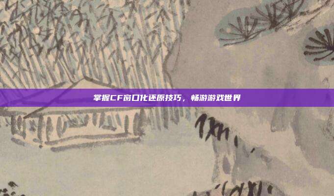 掌握CF窗口化还原技巧,畅游游戏世界