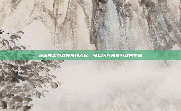 英雄联盟游戏兑换码大全,轻松获取免费游戏内物品