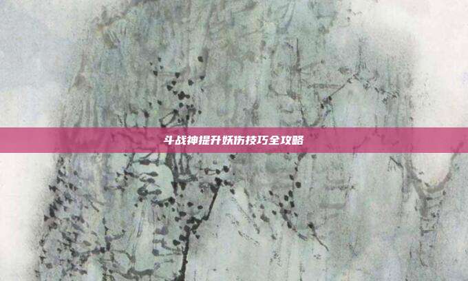 斗战神提升妖伤技巧全攻略