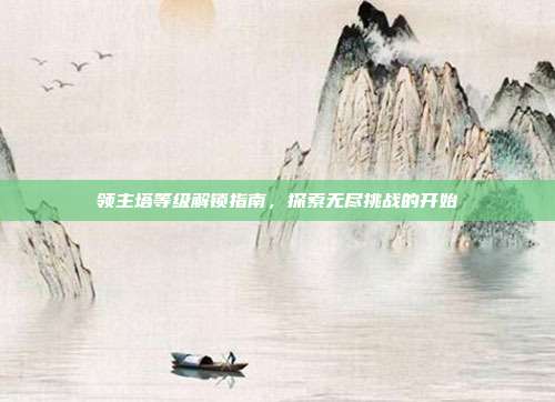 领主塔等级解锁指南,探索无尽挑战的开始